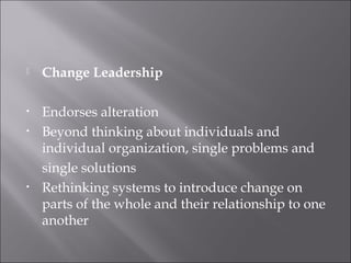  Change Leadership
• Endorses alteration
• Beyond thinking about individuals and
individual organization, single problems and
single solutions
• Rethinking systems to introduce change on
parts of the whole and their relationship to one
another
 
