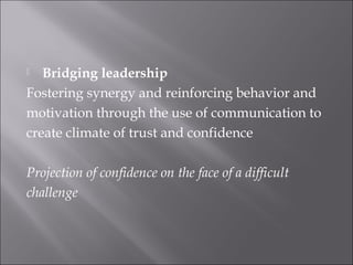  Bridging leadership
Fostering synergy and reinforcing behavior and
motivation through the use of communication to
create climate of trust and confidence
Projection of confidence on the face of a difficult
challenge
 
