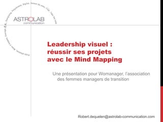 Leadership visuel :
réussir ses projets
avec le Mind Mapping
Robert.dequelen@astrolab-communication.com
Une présentation pour Womanager, l’association
des femmes managers de transition
 