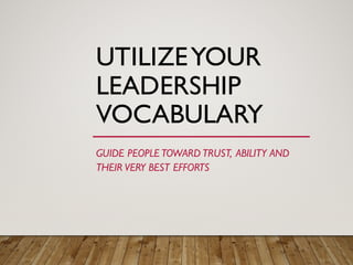 UTILIZEYOUR
LEADERSHIP
VOCABULARY
GUIDE PEOPLE TOWARD TRUST, ABILITY AND
THEIR VERY BEST EFFORTS
 