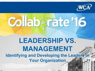 LEADERSHIP VS.
MANAGEMENT
Identifying and Developing the Leaders in
Your Organization
 