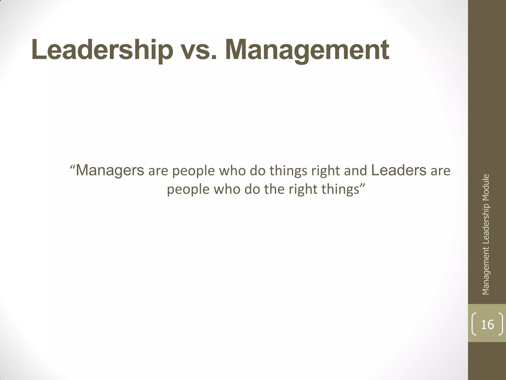 Leadership vs. Management



  “Managers are people who do things right and Leaders are




                                                             Management Leadership Module
               people who do the right things”




                                                             16
 