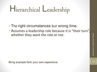 Hierarchical Leadership
• The right circumstances but wrong time.
• Assumes a leadership role because it is “their turn”,




                                                          Management Leadership Module
  whether they want the role or not.




Bring example form your own experience                    13
 