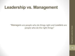 Leadership vs. Management



  “Managers are people who do things right and Leaders are




                                                             Management Leadership Module
               people who do the right things”




                                                             16
 