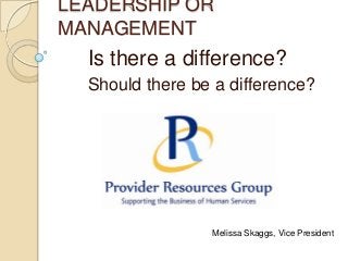 LEADERSHIP OR
MANAGEMENT
Is there a difference?
Should there be a difference?
Melissa Skaggs, Vice President
 