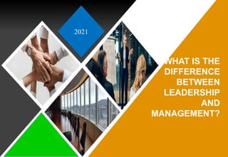 2021
WHAT IS THE
DIFFERENCE
BETWEEN
LEADERSHIP
AND
MANAGEMENT?
 