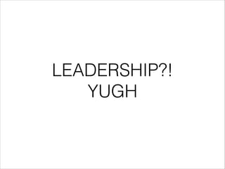 LEADERSHIP?!
YUGH
 