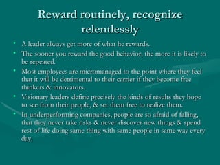 Reward routinely, recognize
               relentlessly
• A leader always get more of what he rewards.
• The sooner you re...
