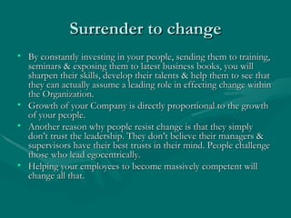 Surrender to change
• By constantly investing in your people, sending them to training,
  seminars & exposing them to late...