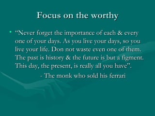 Focus on the worthy
• “Never forget the importance of each & every
  one of your days. As you live your days, so you
  liv...