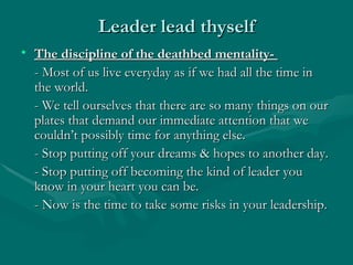 Leader lead thyself
• The discipline of the deathbed mentality-
  - Most of us live everyday as if we had all the time in
...