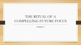 THE RITUAL OF A
COMPELLING FUTURE FOCUS
Chapter 5
 