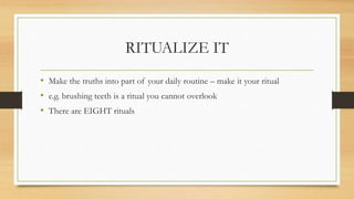 RITUALIZE IT
• Make the truths into part of your daily routine – make it your ritual
• e.g. brushing teeth is a ritual you cannot overlook
• There are EIGHT rituals
 