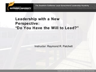 Leadership with a New Perspective: “Do You Have the Will to Lead?” Instructor: Raymond R. Patchett 