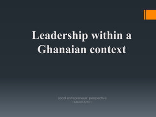 Leadership within a
 Ghanaian context


    Local entrepreneurs’ perspective
             :: Claudia Antwi ::
 