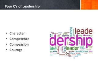 Four C’s of Leadership 
• Character 
• Competence 
• Compassion 
• Courage 
 