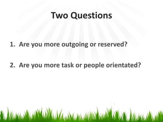 Two Questions 
1. Are you more outgoing or reserved? 
2. Are you more task or people orientated? 
 