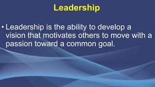 Leadership
• Leadership is the ability to develop a
vision that motivates others to move with a
passion toward a common go...