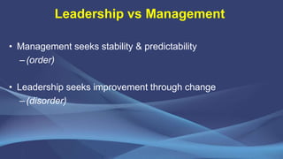 Leadership vs Management
• Management seeks stability & predictability
–(order)
• Leadership seeks improvement through cha...