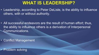 WHAT IS LEADERSHIP?
• Leadership, according to Peter DeLisle, is the ability to influence
others, with or without authorit...