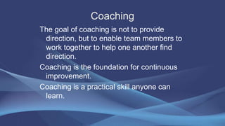 Coaching
The goal of coaching is not to provide
direction, but to enable team members to
work together to help one another...