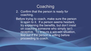 Coaching
2. Confirm that the person is ready for
coaching.
Before trying to coach, make sure the person
is open to it. If ...
