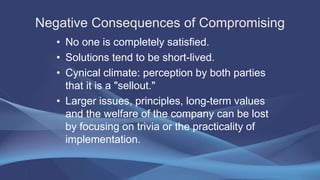 Negative Consequences of Compromising
• No one is completely satisfied.
• Solutions tend to be short-lived.
• Cynical clim...