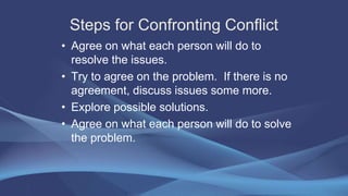 Steps for Confronting Conflict
• Agree on what each person will do to
resolve the issues.
• Try to agree on the problem. I...