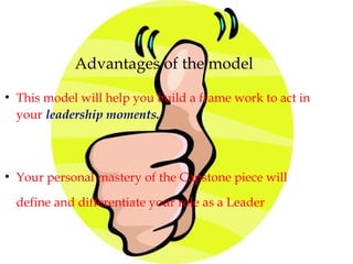 Advantages of the model
●
This model will help you build a frame work to act in
your leadership moments.
●
Your personal mastery of the Capstone piece will
define and differentiate your role as a Leader
 