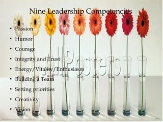 Nine Leadership Competencies
●
Passion
●
Humor
●
Courage
●
Integrity and Trust
●
Energy/Vitality/Enthusiasm
●
Building a Team
●
Setting priorities
●
Creativity
●
Vision
 