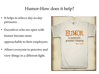 Humor-How does it help?
●
It helps to relieve day-to-day
pressures .
●
Executives who are open with
humor become more
approachable to their employees.
●
Allows everyone to perceive and
view things in a different light.
 