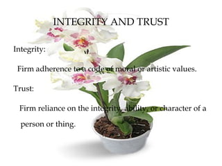 INTEGRITY AND TRUST
Integrity:
Firm adherence to a code of moral or artistic values.
Trust:
Firm reliance on the integrity, ability, or character of a
person or thing.
 