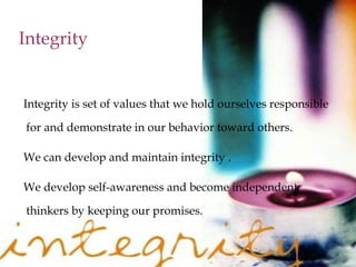 Integrity
Integrity is set of values that we hold ourselves responsible
for and demonstrate in our behavior toward others.
We can develop and maintain integrity .
We develop self-awareness and become independent
thinkers by keeping our promises.
 