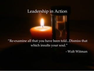 Leadership in Action
“Re-examine all that you have been told...Dismiss that
which insults your soul.”
- Walt Witman
 