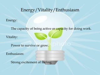 Energy/Vitality/Enthusiasm
Energy:
The capacity of being active or capacity for doing work.
Vitality:
Power to survive or grow.
Enthusiasm:
Strong excitement of feeling.
 
