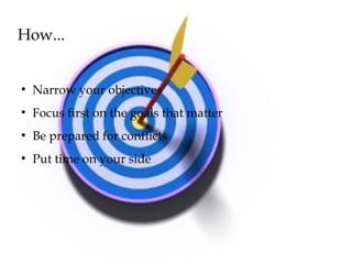 How...
●
Narrow your objectives
●
Focus first on the goals that matter
●
Be prepared for conflicts
●
Put time on your side
 