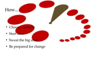 How...
●
Choose carefully
●
Start now
●
Sweat the big stuff
●
Be prepared for change
 