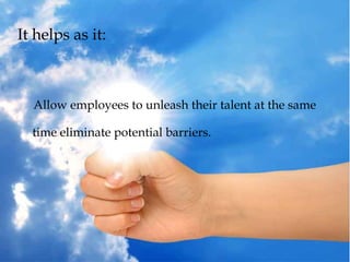 It helps as it:
Allow employees to unleash their talent at the same
time eliminate potential barriers.
 