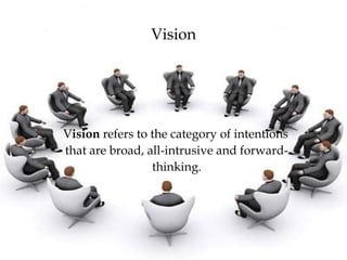 Vision
Vision refers to the category of intentions
that are broad, all-intrusive and forward-
thinking.
 