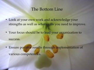 The Bottom Line
●
Look at your own work and acknowledge your
strengths as well as what skills you need to improve.
●
Your focus should be to lead your organization to
success.
●
Ensure positive results through implementation of
various competencies.
 
