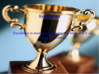 Remember
Excellence is measured one step at a time, and it all
begins with effort.
 