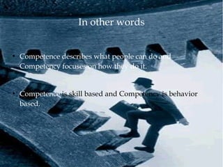 In other words
●
Competence describes what people can do and
Competency focuses on how they do it.
●
Competence is skill based and Competency is behavior
based.
 
