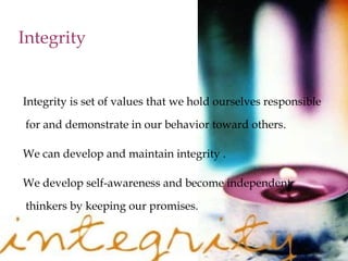 Integrity
Integrity is set of values that we hold ourselves responsible
for and demonstrate in our behavior toward others....