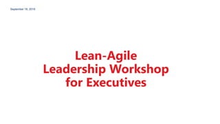 September 18, 2019
Lean-Agile
Leadership Workshop
for Executives
 