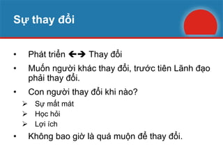 Sự thay đổi Phát triển    Thay đổi Muốn người khác thay đổi, trước tiên Lãnh đạo phải thay đổi. Con người thay đổi khi nào? Sự mất mát Học hỏi Lợi ích Không bao giờ là quá muộn để thay đổi. 