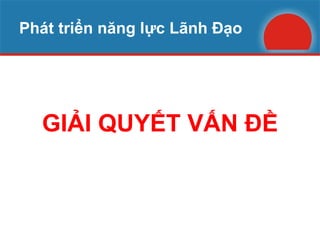 Phát triển năng lực Lãnh Đạo GIẢI QUYẾT VẤN ĐỀ 