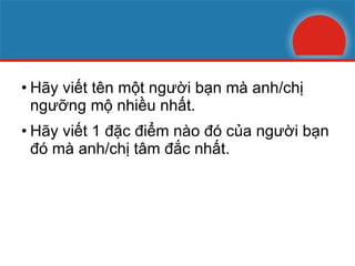 Hãy viết tên một người bạn mà anh/chị ngưỡng mộ nhiều nhất. Hãy viết 1 đặc điểm nào đó của người bạn đó mà anh/chị tâm đắc nhất. 