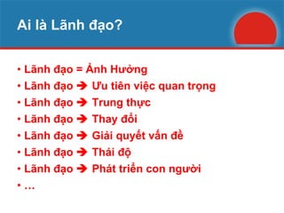 Ai là Lãnh đạo? Lãnh đạo = Ảnh Hưởng Lãnh đạo    Ưu tiên việc quan trọng Lãnh đạo    Trung thực Lãnh đạo    Thay đổi Lãnh đạo    Giải quyết vấn đề Lãnh đạo    Thái độ Lãnh đạo    Phát triển con người … 