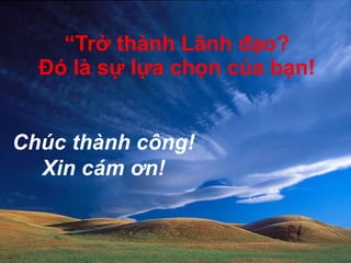 “ Trở thành Lãnh đạo? Đó là sự lựa chọn của bạn! Chúc thành công! Xin cám ơn! 