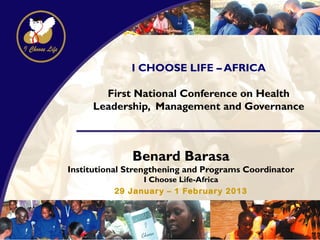 I CHOOSE LIFE – AFRICA

       First National Conference on Health
     Leadership, Management and Governance



              Benard Barasa
Institutional Strengthening and Programs Coordinator
                I Choose Life-Africa
          29 January – 1 February 2013
 